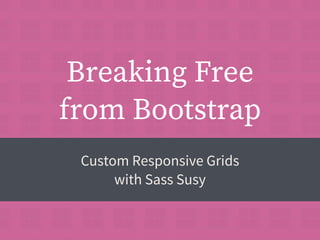 Breaking Free 
from Bootstrap 
Custom Responsive Grids 
with Sass Susy 
 
