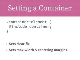 Setting a Container 
.container-element { 
@include container; 
} 
• Sets clear-fix 
• Sets max-width & centering margins 
 