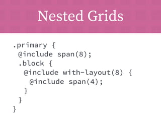 Responsive Grids 
.primary { 
@include span(12); // default 12 
@media (min-width: 480px) { 
@include with-layout(16) { 
@...