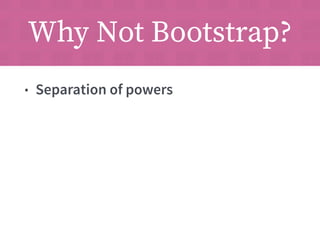 Why Not Bootstrap? 
• Separation of powers 
 