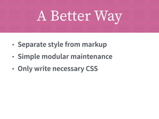 A Better Way 
• Separate style from markup 
• Simple modular maintenance 
• Only write necessary CSS 
 