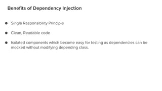 Benefits of Dependency Injection
● Single Responsibility Principle
● Clean, Readable code
● Isolated components which become easy for testing as dependencies can be
mocked without modifying depending class.
 