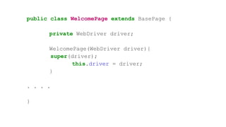 public class WelcomePage extends BasePage {
private WebDriver driver;
WelcomePage(WebDriver driver){
super(driver);
this.driver = driver;
}
. . . .
}
 