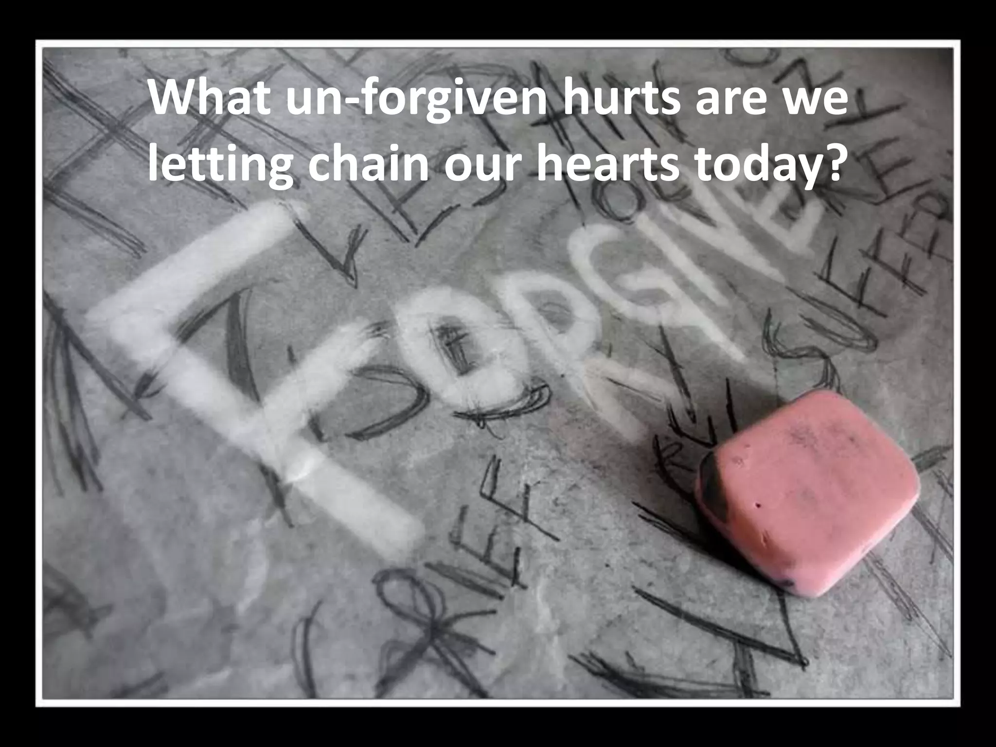 What un-forgiven hurts are we
letting chain our hearts today?