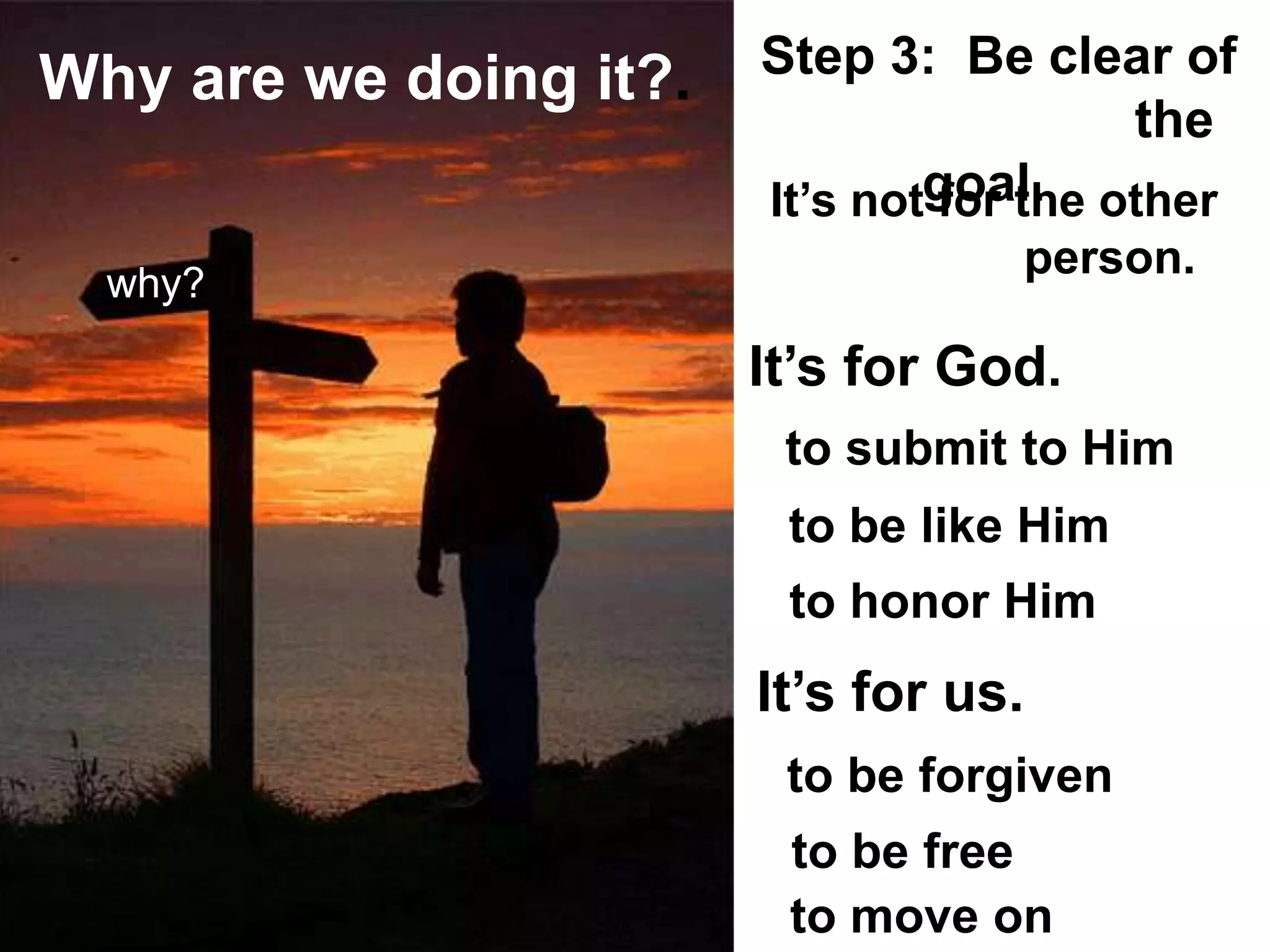 and our
why?
Why are we doing it?.
It’s for us.
It’s for God.
to be like Him
to honor Him
to submit to Him
to be free
to be forgiven
It’s not for the other
person.
to move on
Step 3: Be clear of
the
goal.