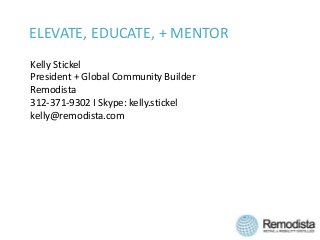 ELEVATE, EDUCATE, + MENTOR
Kelly Stickel
President + Global Community Builder
Remodista
312-371-9302 I Skype: kelly.stickel
kelly@remodista.com
 