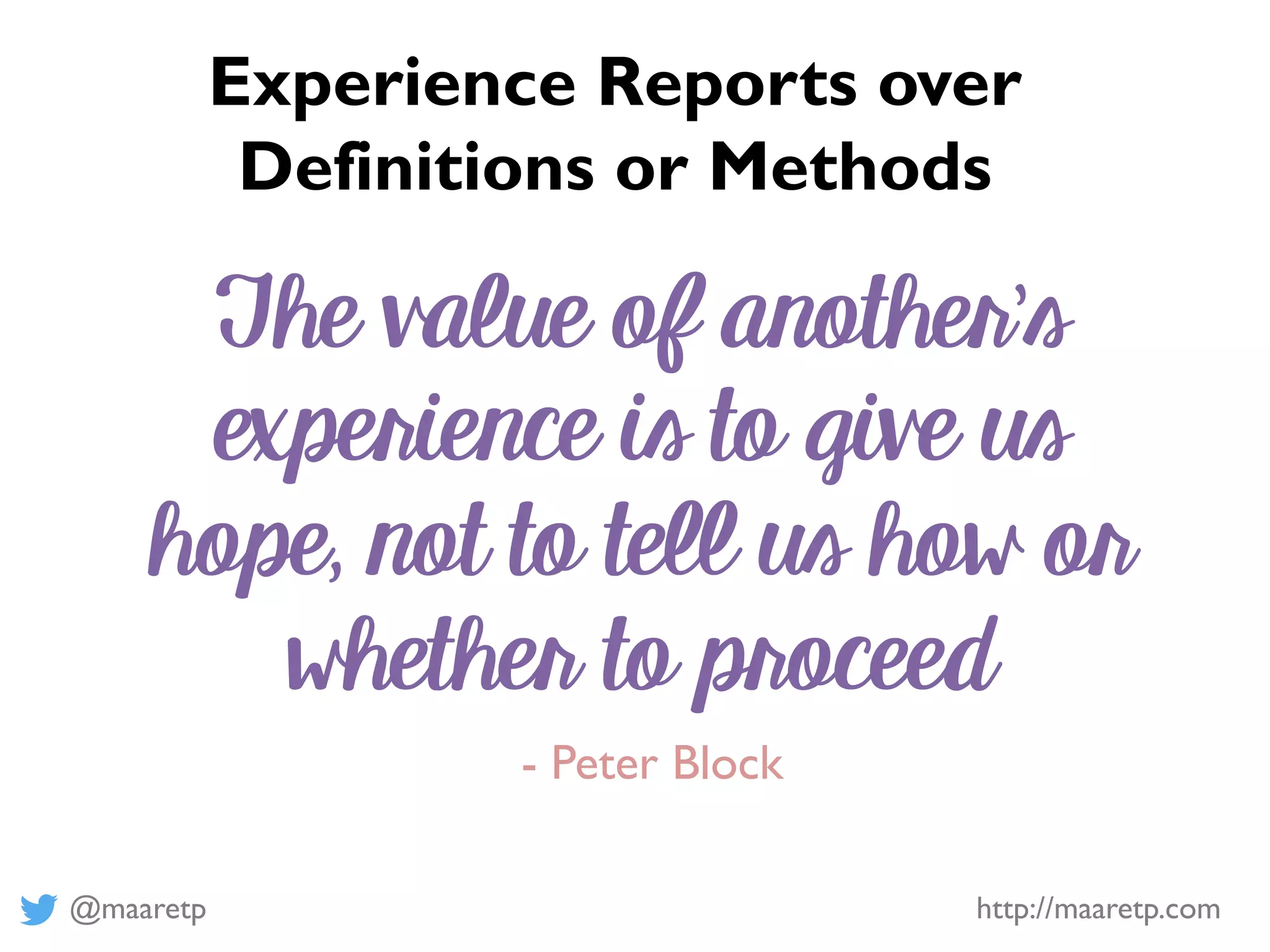 @maaretp http://maaretp.com
The value of another’s
experience is to give us
hope, not to tell us how or
whether to proceed
- Peter Block
Experience Reports over
Definitions or Methods