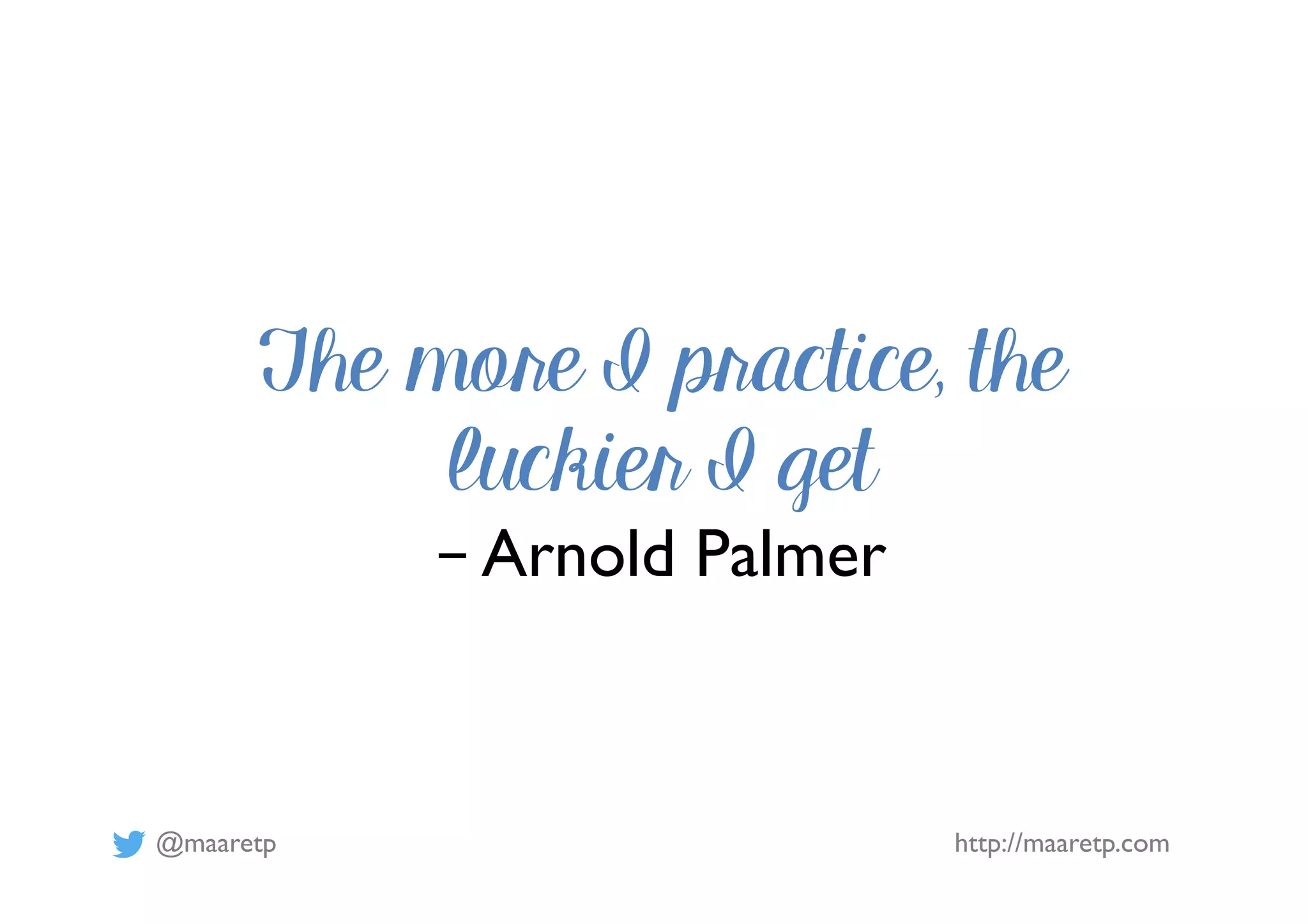 @maaretp http://maaretp.com
The more I practice, the
luckier I get
– Arnold Palmer
 