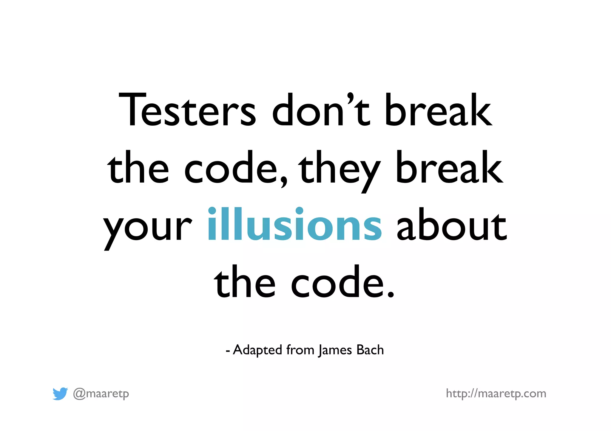 @maaretp http://maaretp.com
Testers don’t break
the code, they break
your illusions about
the code.
- Adapted from James Bach
 