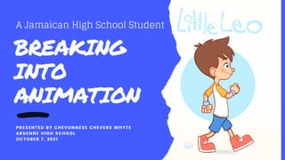 BREAKING
INTO
ANIMATION
PRESENTED BY CHEVONNESE CHEVERS WHYTE
ARDENNE HIGH SCHOOL
OCTOBER 7, 2021
A Jamaican High School Student
 