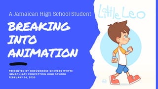 BREAKING
INTO
ANIMATION
PRESENTED BY CHEVONNESE CHEVERS WHYTE
IMMACULATE CONCEPTION HIGH SCHOOL
FEBRUARY 14, 2020
A Jamaican High School Student
 