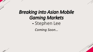 Breaking into Asian Mobile 
Gaming Markets 
- Stephen Lee 
Coming Soon… 
