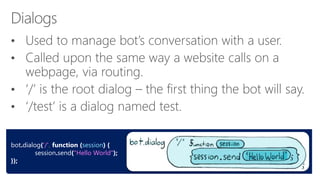 bot.dialog('/', function (session) {
session.send("Hello World");
});
 