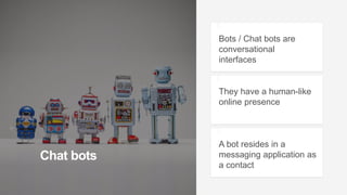 Chat bots
Bots / Chat bots are
conversational
interfaces
They have a human-like
online presence
A bot resides in a
messaging application as
a contact
 