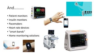And……….
• Patient monitors
• Insulin monitors
• Pacemakers
• Heart rate devices
• “smart bands”
• Home monitoring solutions
 
