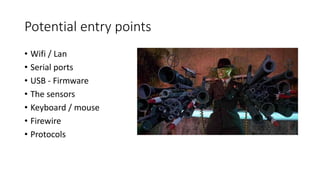 Potential entry points
• Wifi / Lan
• Serial ports
• USB - Firmware
• The sensors
• Keyboard / mouse
• Firewire
• Protocols
 