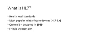 What is HL7?
• Health level standards
• Most popular in healthcare devices (HL7 2.x)
• Quite old – designed in 1989
• FHIR is the next gen
 