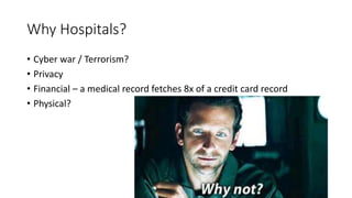 Why Hospitals?
• Cyber war / Terrorism?
• Privacy
• Financial – a medical record fetches 8x of a credit card record
• Physical?
 