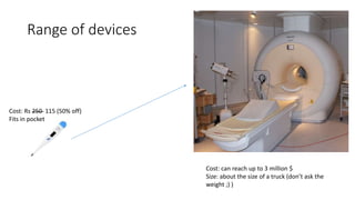 Range of devices
Cost: Rs 250 115 (50% off)
Fits in pocket
Cost: can reach up to 3 million $
Size: about the size of a truck (don’t ask the
weight ;) )
 