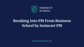 www.productschool.com
Breaking Into PM From Business
School by Instacart PM
 