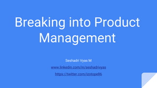 Breaking into Product
Management
Seshadri Vyas M
www.linkedin.com/in/seshadrivyas
https://twitter.com/izotope86
 