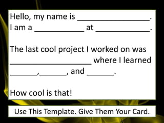 Hello, my name is ________________.
I am a ___________ at ____________.
The last cool project I worked on was
__________________ where I learned
______,______, and ______.
How cool is that!
Use This Template. Give Them Your Card.
 