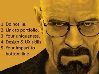 1. Do not lie.
2. Link to portfolio.
3. Your uniqueness.
4. Design & UX skills.
5. Your impact to
bottom line.
 