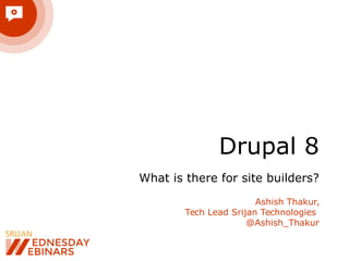 Drupal 8
What is there for site builders?
Ashish Thakur,
Tech Lead Srijan Technologies
@Ashish_Thakur
 