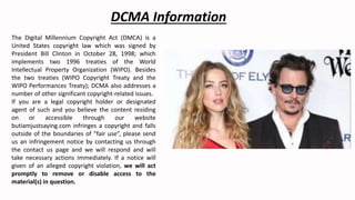 The Digital Millennium Copyright Act (DMCA) is a
United States copyright law which was signed by
President Bill Clinton in October 28, 1998; which
implements two 1996 treaties of the World
Intellectual Property Organization (WIPO). Besides
the two treaties (WIPO Copyright Treaty and the
WIPO Performances Treaty); DCMA also addresses a
number of other significant copyright-related issues.
If you are a legal copyright holder or designated
agent of such and you believe the content residing
on or accessible through our website
butiamjustsaying.com infringes a copyright and falls
outside of the boundaries of “fair use”, please send
us an infringement notice by contacting us through
the contact us page and we will respond and will
take necessary actions immediately. If a notice will
given of an alleged copyright violation, we will act
promptly to remove or disable access to the
material(s) in question.
DCMA Information
 
