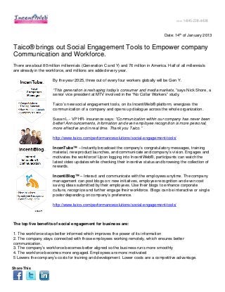 Date: 14th of January 2013


Taico® brings out Social Engagement Tools to Empower company
Communication and Workforce.
There are about 80 million millennials (Generation C and Y) and 76 million in America. Half of all millennials
are already in the workforce, and millions are added every year.

                      By the year 2025, three out of every four workers globally will be Gen Y.

                      “This generation is reshaping today’s consumer and media markets,” says Nick Shore, a
                      senior vice president at MTV involved in the “No Collar Workers” study.

                      Taico’s new social engagement tools, on its IncentiWeb® platform, energizes the
                      communication of a company and opens up dialogue across the whole organization.

                      Susan L.- VP HR- insurance says: “Communication within our company has never been
                      better! Announcements, information and even employee recognition is more personal,
                      more effective and in real time. Thank you Taico.”

                      http://www.taico.com/performancesolutions/social-engagement-tools/

                      IncenTube™ – Instantly broadcast the company’s congratulatory messages, training
                      material, new product launches, and communicate and company’s vision. Engages and
                      motivates the workforce! Upon logging into IncentiWeb®, participants can watch the
                      latest video updates while checking their incentive status and browsing the collection of
                      rewards.

                      IncentiBlog™ – Interact and communicate with the employees anytime. The company
                      management can post blogs on: new initiatives, employee recognition and even cost
                      saving ideas submitted by their employees. Use their blogs to enhance corporate
                      culture, recognize and further engage their workforce. Blogs can be interactive or single
                      poster depending on company’s preference.

                      http://www.taico.com/performancesolutions/social-engagement-tools/



The top five benefits of social engagement for business are:

1. The workforce stays better informed which improves the power of its information
2. The company stays connected with those employees working remotely, which ensures better
communication.
3. The company’s workforce becomes better aligned so the business runs more smoothly
4. The workforce becomes more engaged. Employees are more motivated
5 Lowers the company’s costs for training and development. Lower costs are a competitive advantage.

Share This
 