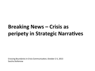 Breaking	
  News	
  –	
  Crisis	
  as	
  
peripety	
  in	
  Strategic	
  Narra4ves	
  	
  
Crossing	
  Boundaries	
  in	
  Crisis	
  Communica0on,	
  October	
  2-­‐5,	
  2013	
  
Sascha	
  Stoltenow	
  
 