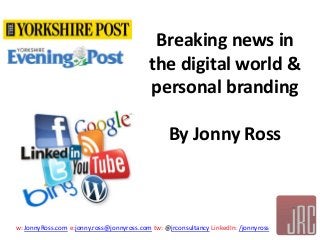 w: JonnyRoss.com e:jonny.ross@jonnyross.com tw: @jrconsultancy LinkedIn: /jonnyross
Breaking news in
the digital world &
personal branding
By Jonny Ross
 