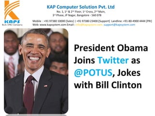 KAP Computer Solution Pvt. Ltd
No. 1, 1st
& 2nd
Floor, 1st
Cross, 2nd
Main,
3rd
Phase, JP Nagar, Bangalore - 560 078
Mobile : +91 97380 10000 [Sales] | +91 97380 23400 [Support] Landline: +91-80-4900 4444 [PRI]
Web: www.kapsystem.com Email : info@kapsystem.com ,support@kapsystem.com
President Obama
Joins Twitter as
@POTUS, Jokes
with Bill Clinton
 