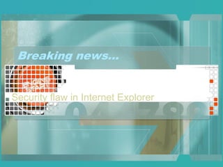 Breaking news…
Security flaw in Internet Explorer
 