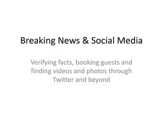 Breaking News & Social Media

  Verifying facts, booking guests and
  finding videos and photos through
          Twitter and beyond
 