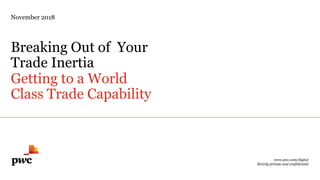 Getting to a World
Class Trade Capability
Breaking Out of Your
Trade Inertia
November 2018
www.pwc.com/digital
Strictly private and confidential
 