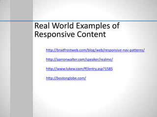 Real World Examples of
Responsive Content
   http://bradfrostweb.com/blog/web/responsive-nav-patterns/

   http://aarronwalter.com/speaker/realme/

   http://www.lukew.com/ff/entry.asp?1585

   http://bostonglobe.com/
 