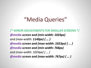 “Media Queries”
/* MINOR ADJUSTMENTS FOR SMALLER SCREENS */
@media screen and (min-width: 1024px)
and (max-width: 1140px) { … }
@media screen and (max-width: 1023px) { … }
@media screen and (min-width: 768px)
and (max-width: 1024px) { … }
@media screen and (max-width: 767px) { … }
 