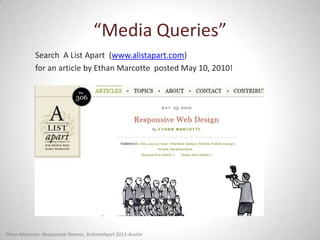 “Media Queries”
            Search A List Apart (www.alistapart.com)
            for an article by Ethan Marcotte posted May 10, 2010!




Ethan Marcotte: Responsive Sleeves, AnEvenApart 2012-Austin
 