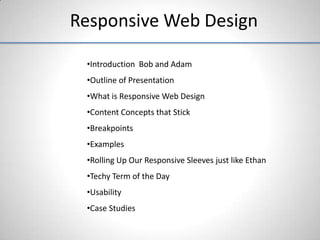 Responsive Web Design

 •Introduction Bob and Adam
 •Outline of Presentation
 •What is Responsive Web Design
 •Content Concepts that Stick
 •Breakpoints
 •Examples
 •Rolling Up Our Responsive Sleeves just like Ethan
 •Techy Term of the Day
 •Usability
 •Case Studies
 