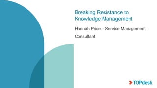 Breaking Resistance to
Knowledge Management
Hannah Price – Service Management
Consultant
 