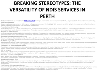 BREAKING STEREOTYPES: THE
VERSATILITY OF NDIS SERVICES IN
PERTH
The National Disability Insurance Scheme NDIS services Perth is changing how disability services are delivered in Perth, a city known for its vibrant and diverse community.
Perth’s NDIS evolution
We examine the development of the NDIS program in the area to comprehend the flexibility of NDIS services in Perth. We highlight the transformative effect it has had on
the lives of people with disabilities, from its inception to the present.
Person-Centered Methodology
Perth’s NDIS services take a person-centered approach, moving away from traditional, one-size-fits-all models and toward customized support that takes into account each
person’s particular needs, objectives, and aspirations. This chapter examines how the field of disability support is changing as a result of this approach.
Programs for Holistic Support
Perth’s NDIS services are anything but one-dimensional. They cover a broad spectrum of assistance programs, such as social inclusion activities, healthcare, education, and
job assistance. We dissect these programs’ various facets and show how they support a comprehensive strategy for disability support.
Accessible Technology: Uncovering New Paths
We examine the role of assistive technology offered through NDIS services, dispelling the myth that disability support only entails personal care. These technologies, which
range from mobility aids to adaptive communication devices, are improving the independence and standard of living for people with disabilities.
The NDIS Navigators’ Role
We highlight the vital role that NDIS navigators play in Perth in this chapter. These experts take on the role of guides, assisting people and their families in navigating the NDIS
system’s intricacies and making sure they get the assistance and services they require.
Customized Care Plans: An Effective Strategy
The ability to create customised care plans is what makes NDIS services so versatile. We examine how these plans—which are created in conjunction with people and their
support systems—serve as success blueprints, offering a path for reaching individual objectives and benchmarks.
Jobs for Everyone
NDIS services in Perth actively assist people with disabilities in obtaining fulfilling employment, despite popular misconceptions. We tell success stories of people who have
overcome obstacles to enter the workforce as a result of the NDIS’s employment-focused programs.
Inclusion in Education: Creating Futures
A vital factor in both personal and professional success is education. This chapter examines how Perth’s NDIS services are dispelling myths by encouraging educational
inclusion and guaranteeing that people with disabilities have equal access to educational opportunities.
NDIS Services’ Future in Perth
We examine prospective advancements and innovations that might occur in Perth’s NDIS services in the future. Future developments could lead to even more stereotypes
being broken and more flexibility in the services available to support people with disabilities, from greater cooperation with community organizations to technological
advancements.
Final Thoughts: A Revolutionary Adventure
In summary, the transformative journey that NDIS services in Perth offer is a clear indication of their versatility for individuals with disabilities. Dispelling myths, these services
enable people to live happy lives, follow their dreams, and actively participate in the vibrant Perth community. The journey is still ongoing, and the story of inclusion,
empowerment, and dispelling stereotypes in disability support is changing along with the NDIS services.
 
