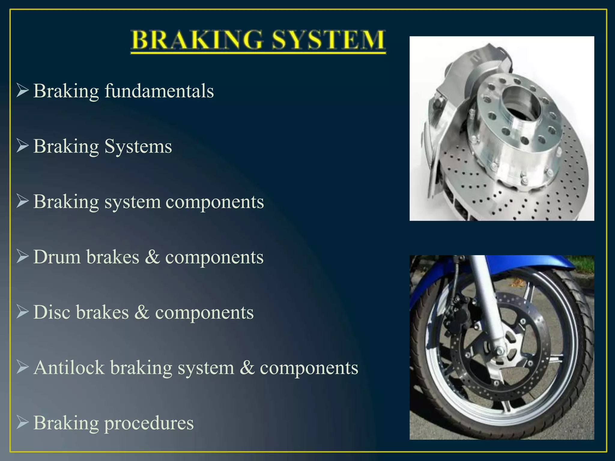 Braking fundamentals
Braking Systems
Braking system components
Drum brakes & components
Disc brakes & components
Antilock braking system & components
Braking procedures
 