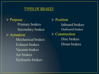  Purpose
Primary brakes
Secondary brakes
 Actuation
Mechanical brakes
Exhaust brakes
Vacuum brakes
Air brakes
Hydraulic brakes
 Position
Inboard brakes
Outboard brakes
 Construction
Disc brakes
Drum brakes
TYPES OF BRAKES
 
