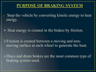  Stop the vehicle by converting kinetic energy to heat
energy.
 Heat energy is created in the brakes by friction.
Friction is created between a moving and non-
moving surface at each wheel to generate the heat.
Discs and drum brakes are the most common type of
braking system used.
 