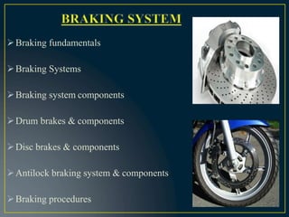 Braking fundamentals
Braking Systems
Braking system components
Drum brakes & components
Disc brakes & components
Antilock braking system & components
Braking procedures
 