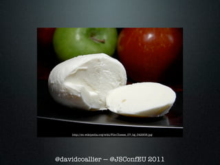 http://en.wikipedia.org/wiki/File:Cheese_07_bg_042906.jpg




@davidcoallier — @JSConfEU 2011
 