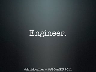 Engineer.



@davidcoallier — @JSConfEU 2011
 
