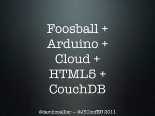 Foosball +
   Arduino +
    Cloud +
   HTML5 +
   CouchDB
@davidcoallier — @JSConfEU 2011
 