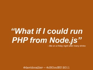 “What if I could run
PHP from Node.js”  - Me on a friday night after many drinks




   @davidcoallier — @JSConfEU 2011
 